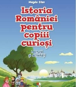 Istoria Romaniei pentru copiii curiosi - Caiet de lectura si activitati - Magda Stan