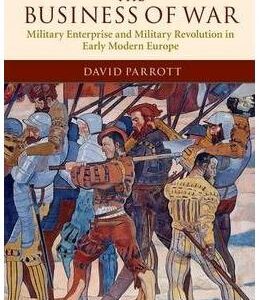 The Business of War: Military Enterprise and Military Revolution in Early Modern Europe - David Parrott