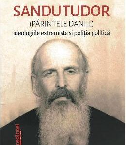 Sandu Tudor (parintele Daniil). Ideologiile extremiste si politia politica - George Enache