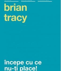 Incepe cu ce nu-ti place! Ed.3 - Brian Tracy