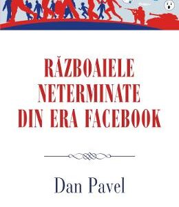 Razboaiele neterminate din era Facebook - Dan Pavel