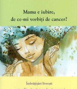 Mama e iubire, de ce-mi vorbesti de cancer? - Rosana Nedelciu