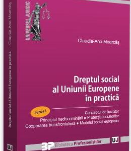 Dreptul social al Uniunii Europene in practica. Partea I - Claudia-Ana Moarcas