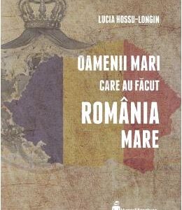 Oamenii mari care au facut Romania Mare - Lucia Hossu-Longin