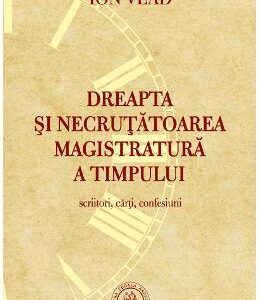 Dreapta si necrutatoarea magistratura a timpului. Scriitori, carti, confesiuni - Ion Vlad