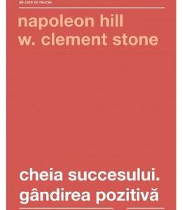 Cheia succesului. Gandirea pozitiva - Napoleon Hill, W. Clement Stone