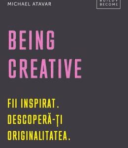 Being Creative. Fii inspirat. Descopera-ti originalitatea - Michael Atavar