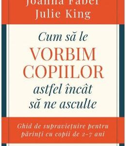 Cum sa le vorbim copiilor astfel incat sa ne asculte - Joanna Faber, Julie King