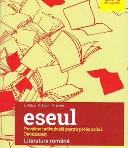 Eseul. Literatura romana -  Proba scrisa pregatire individuala Bacalaureat - L. Paicu, M. Lupu, M. Lazar