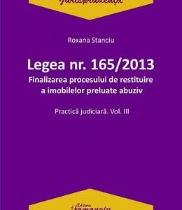 Legea Nr.165 din 2013. Finalizarea procesului de restituire a imobilelor preluate abuziv Vol.3 - Roxana Stanciu