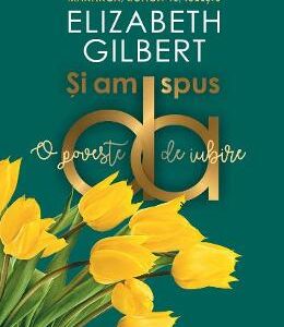 Si am spus da. O poveste de iubire - Elizabeth Gilbert