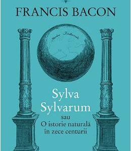 Sylva Sylvarum sau O istorie naturala in zece centurii - Francis Bacon