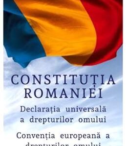 Constitutia Romaniei. Declaratia Universala a Drepturilor Omului. Conventia europeana a drepturilor omului