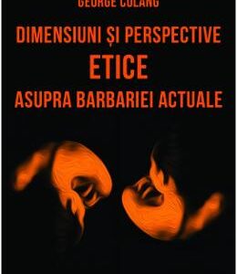 Dimensiuni si perspective etice asupra barbariei actuale - George Colang