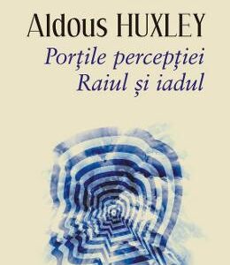 Portile perceptiei. Raiul si iadul - Aldous Huxley