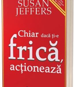 Chiar daca ti-e frica actioneaza - Susan Jeffers