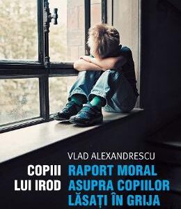 Copiii lui Irod. Raport moral asupra copiilor lasati in grija statului - Vlad Alexandrescu