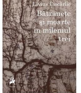 Batranete si moarte in mileniul trei - Livius Ciocarlie