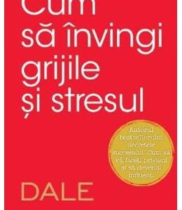 Cum sa invingi grijile si stresul - Dale Carnegie