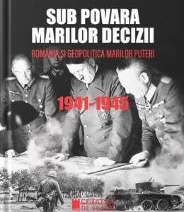 Sub povara marilor decizii. Romania si geopolitica marilor puteri 1941-1945 - Constantin Corneanu