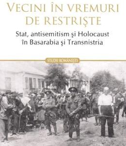 Vecini in vremuri de restriste. Stat, antisemitism si Holocaust in Basarabia si Transnistria - Diana Dumitru