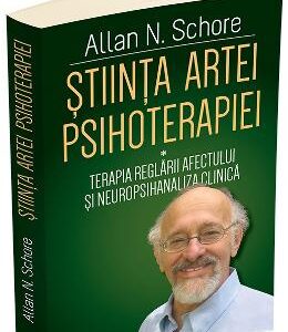 Stiinta artei psihoterapiei: Terapia reglarii afectului si neuropsihanaliza clinica - Allan N. Schore