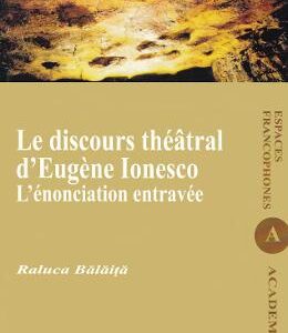 Le discours theatral d'Eugene Ionesco. L'enonciation entravee - Raluca Balaita