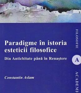 Paradigme in istoria esteticii filosofice. Din Antichitate pana in Renastere - Constantin Aslam