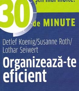 Organizeaza-te eficient in 30 de minute - Detlef Koenig, Susanne Roth, Lothar Seiwert