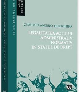 Legalitatea actului administrativ normativ in statul de drept - Claudiu-Angelo Gherghina