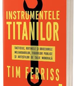 Instrumentele titanilor. Tacticile, rutinele si obiceiurile miliardarilor, figurilor publice si artistilor de talie mondiala - Tim Ferriss