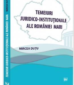 Temeiuri juridico-institutionale ale Romaniei Mari - Mircea Dutu