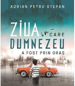 Ziua in care Dumnezeu a fost prin oras - Adrian Petru Stepan