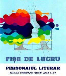 Fise de lucru. Personajul literar - Clasa 10 - Florina Lezeriuc