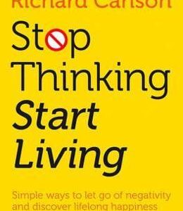 Stop Thinking, Start Living: Discover Lifelong Happiness - Richard Carlson