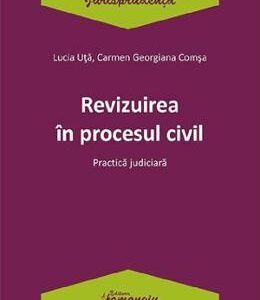 Revizuirea in procesul civil. Practica judiciara - Lucia Uta, Carmen-Georgiana Comsa