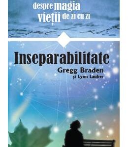 Inseparabilitate. Povestiri despre magia vietii de zi cu zi - Gregg Braden, Lynn Lauber