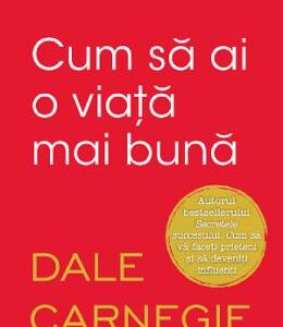 Cum sa ai o viata mai buna - Dale Carnegie