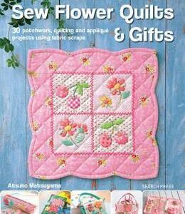 Sew Flower Quilts & Gifts: 30 Patchwork, Quilting and Applique Projects Using Fabric Scraps - Atsuko Matsuyama