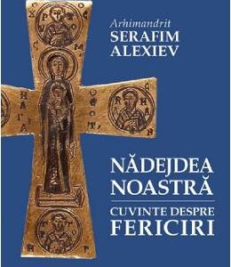 Nadejdea noastra. Cuvinte despre fericiri - Arhim. Serafim Alexiev