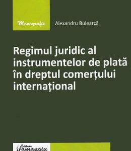 Regimul juridic al instrumentelor de plata in dreptul comertului international - Alexandru Bulearca