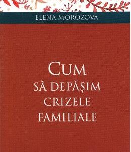 Cum sa depasim crizele familiale - Elena Morozova