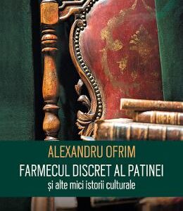 Farmecul discret al patinei si alte mici istorii - Alexandru Ofrim