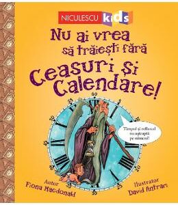 Nu ai vrea sa traiesti fara: Ceasuri si calendare! - Fiona Macdonald