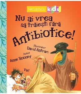 Nu ai vrea sa traiesti fara: Antibiotice! - Anne Rooney