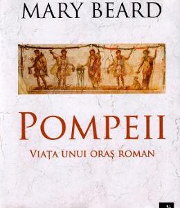 Pompeii, viata unui oras roman - Mary Beard