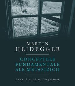 Conceptele fundamentale ale metafizicii. Lume. Finitudine. Singuratate - Martin Heidegger