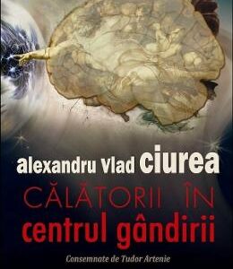 Calatorii in centrul gandirii - Alexandru Vlad Ciurea