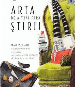 Arta de a trai fara stiri! - Rolf Dobelli