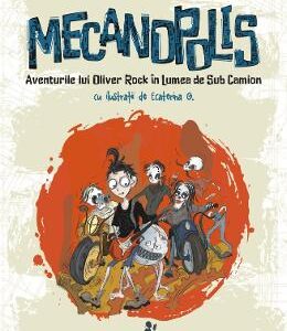 Mecanopolis. Aventurile lui Oliver Rock in Lumea de Sub Camion - Flavius Ardelean, Ecaterina G.